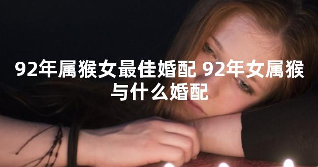 92年属猴女最佳婚配 92年女属猴与什么婚配
